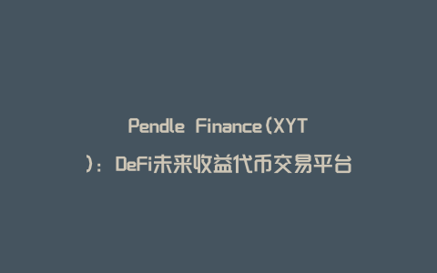 Pendle Finance(XYT)：DeFi未来收益代币交易平台