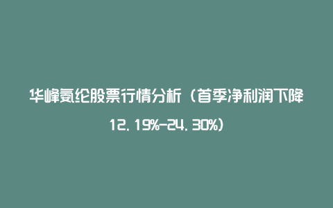 华峰氨纶股票行情分析（首季净利润下降12.19%-24.30%）