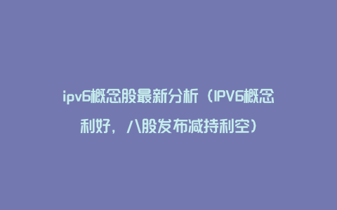 ipv6概念股最新分析（IPV6概念利好，八股发布减持利空）