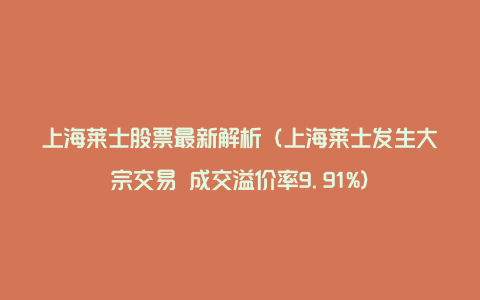 上海莱士股票最新解析（上海莱士发生大宗交易 成交溢价率9.91%）