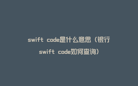 swift code是什么意思（银行swift code如何查询）