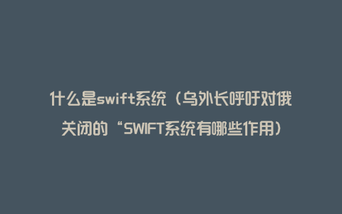 什么是swift系统（乌外长呼吁对俄关闭的“SWIFT系统有哪些作用）