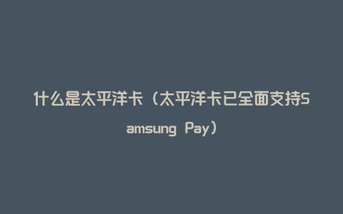 什么是太平洋卡（太平洋卡已全面支持Samsung Pay）