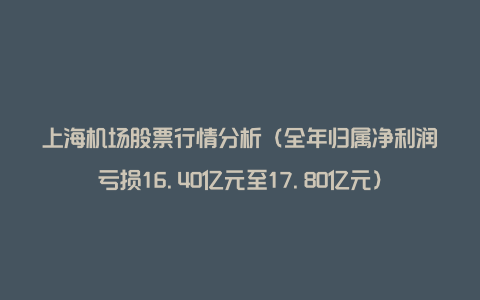 上海机场股票行情分析（全年归属净利润亏损16.40亿元至17.80亿元）