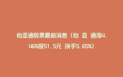 怡亚通股票最新消息（怡 亚 通涨4.46%报51.5元 换手5.65%）