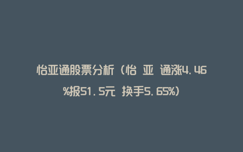 怡亚通股票分析（怡 亚 通涨4.46%报51.5元 换手5.65%）