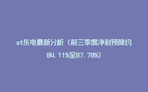 st东电最新分析（前三季度净利预降约84.11%至87.78%）
