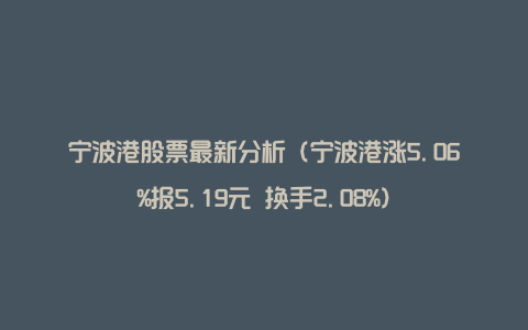 宁波港股票最新分析（宁波港涨5.06%报5.19元 换手2.08%）