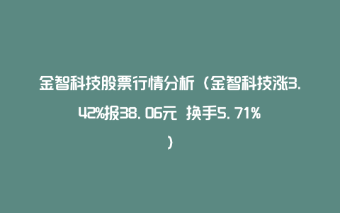 金智科技股票行情分析（金智科技涨3.42%报38.06元 换手5.71%）