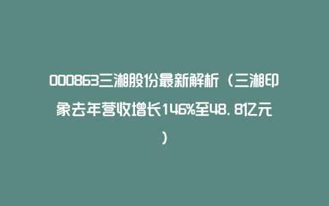 000863三湘股份最新解析（三湘印象去年营收增长146%至48.8亿元）
