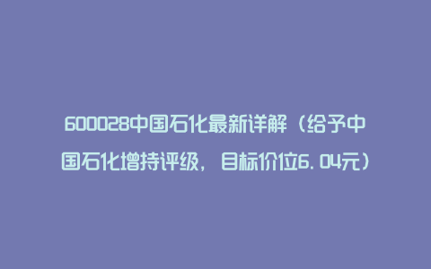 600028中国石化最新详解（给予中国石化增持评级，目标价位6.04元）