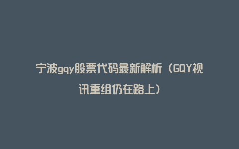 宁波gqy股票代码最新解析（GQY视讯重组仍在路上）