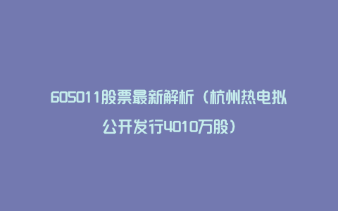 605011股票最新解析（杭州热电拟公开发行4010万股）