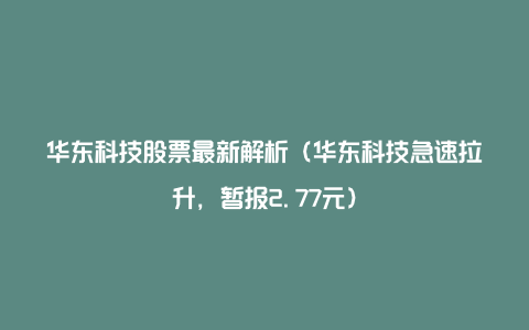 华东科技股票最新解析（华东科技急速拉升，暂报2.77元）