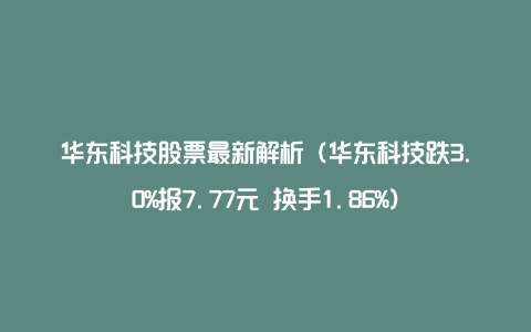 华东科技股票最新解析（华东科技跌3.0%报7.77元 换手1.86%）