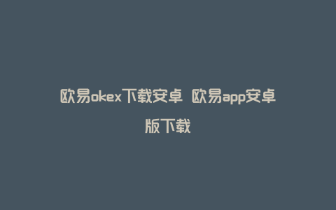 欧易okex下载安卓 欧易app安卓版下载