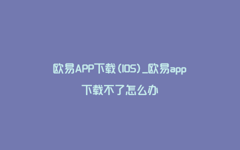 欧易APP下载(IOS)_欧易app下载不了怎么办
