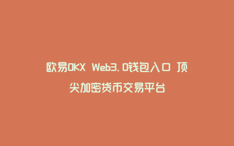 欧易OKX Web3.0钱包入口 顶尖加密货币交易平台