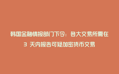 韩国金融情报部门下令：各大交易所需在3 天内报告可疑加密货币交易