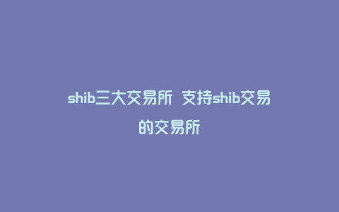 shib三大交易所 支持shib交易的交易所