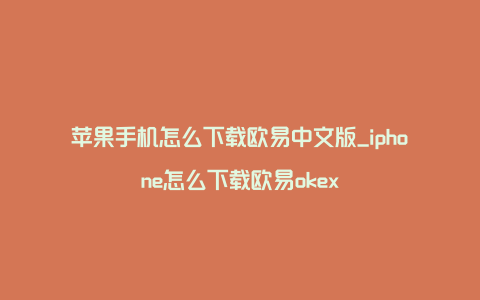 苹果手机怎么下载欧易中文版_iphone怎么下载欧易okex