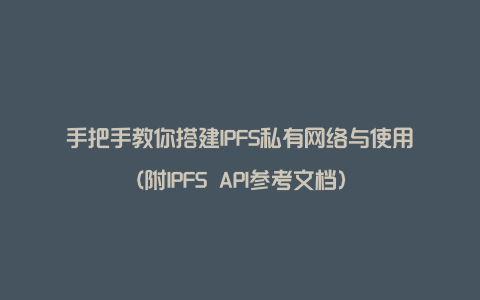 手把手教你搭建IPFS私有网络与使用(附IPFS API参考文档)