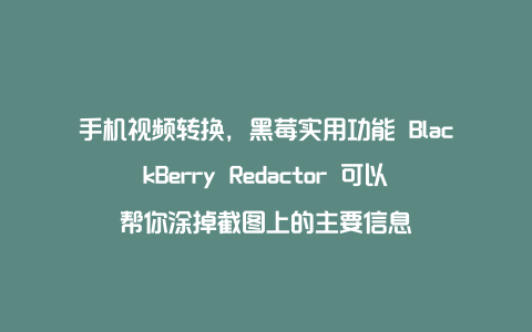 手机视频转换，黑莓实用功能 BlackBerry Redactor 可以帮你涂掉截图上的主要信息