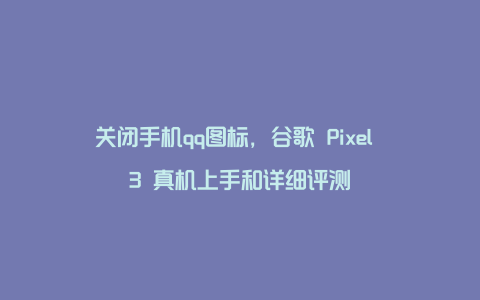 关闭手机qq图标，谷歌 Pixel 3 真机上手和详细评测