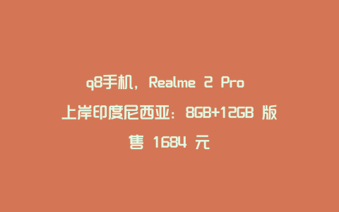 q8手机，Realme 2 Pro 上岸印度尼西亚：8GB+12GB 版售 1684 元
