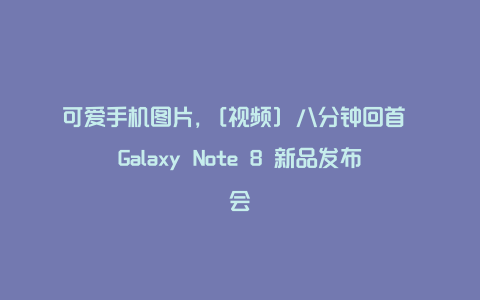 可爱手机图片，[视频] 八分钟回首 Galaxy Note 8 新品发布会
