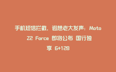 手机短信拦截，遐想老大发声：Moto Z2 Force 即将公布 国行独享 6+128