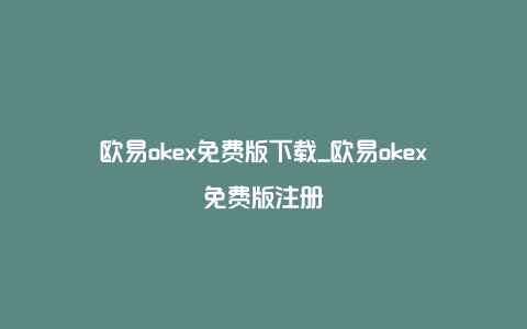 欧易okex免费版下载_欧易okex免费版注册