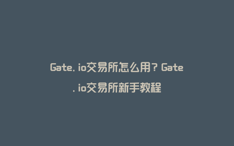 Gate.io交易所怎么用？Gate.io交易所新手教程