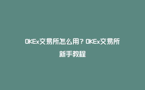 OKEx交易所怎么用？OKEx交易所新手教程