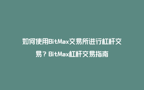 如何使用BitMax交易所进行杠杆交易？BitMax杠杆交易指南