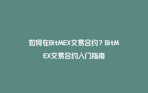 如何在BitMEX交易合约？BitMEX交易合约入门指南