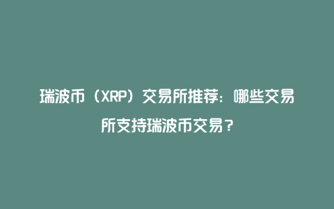 瑞波币（XRP）交易所推荐：哪些交易所支持瑞波币交易？