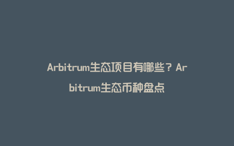 Arbitrum生态项目有哪些？Arbitrum生态币种盘点