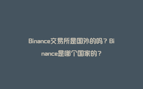 Binance交易所是国外的吗？Binance是哪个国家的？