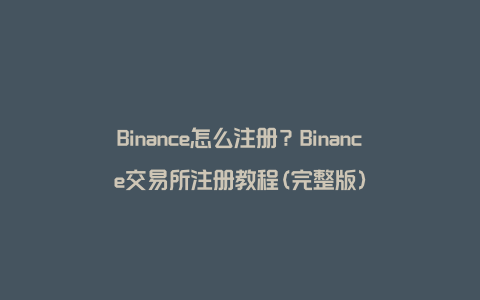 Binance怎么注册？Binance交易所注册教程(完整版)