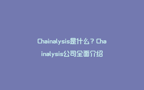 Chainalysis是什么？Chainalysis公司全面介绍