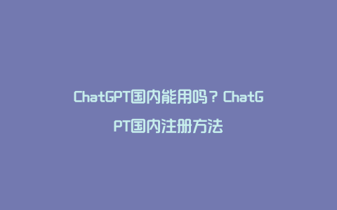ChatGPT国内能用吗？ChatGPT国内注册方法