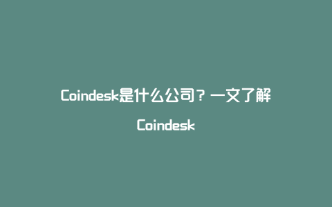 Coindesk是什么公司？一文了解Coindesk