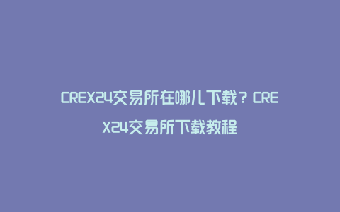 CREX24交易所在哪儿下载？CREX24交易所下载教程