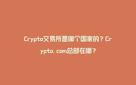 Crypto交易所是哪个国家的？Crypto.com总部在哪？