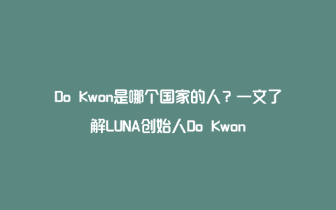 Do Kwon是哪个国家的人？一文了解LUNA创始人Do Kwon