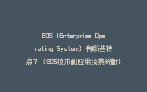 EOS（Enterprise Operating System）有哪些特点？（EOS技术和应用场景解析）