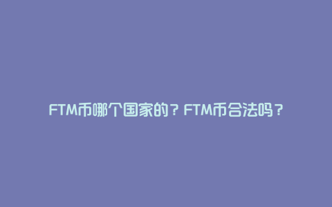 FTM币哪个国家的？FTM币合法吗？