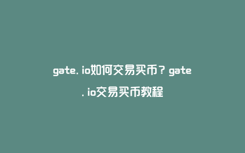 gate.io如何交易买币？gate.io交易买币教程