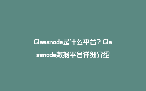 Glassnode是什么平台？Glassnode数据平台详细介绍